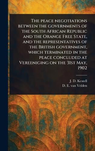 Cover image for The Peace Negotiations Between the Governments of the South African Republic and the Orange Free State, and the Representatives of the British Government, Which Terminated in the Peace Concluded at Vereeniging on the 31st May, 1902