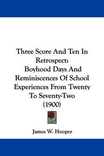 Cover image for Three Score and Ten in Retrospect: Boyhood Days and Reminiscences of School Experiences from Twenty to Seventy-Two (1900)