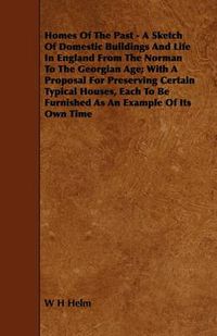 Cover image for Homes Of The Past - A Sketch Of Domestic Buildings And Life In England From The Norman To The Georgian Age; With A Proposal For Preserving Certain Typical Houses, Each To Be Furnished As An Example Of Its Own Time