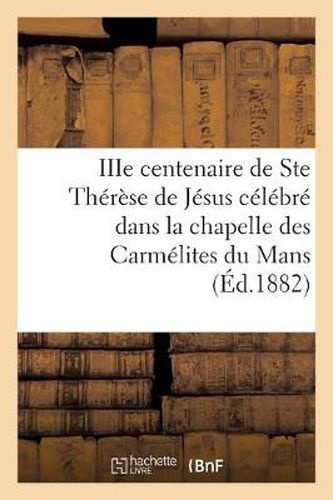 Cover image for Iiie Centenaire de Ste Therese de Jesus Celebre Dans La Chapelle Des Carmelites Du Mans: : Neuvaine Et Triduum Du 6 Au 18 Octobre 1882