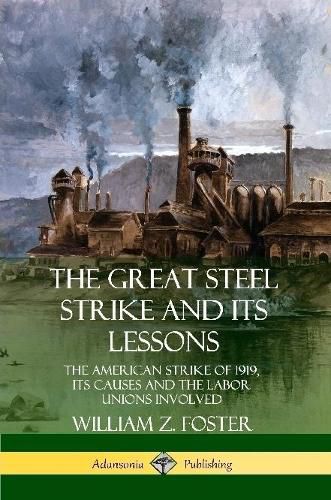 The Great Steel Strike and Its Lessons: The American Strike of 1919, its Causes and the Labor Unions Involved