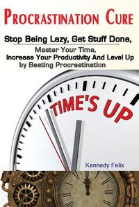 Cover image for Procrastination Cure: Stop Being Lazy, Get Stuff Done, Master Your Time, Increase Your Productivity And Level Up by Beating Procrastination