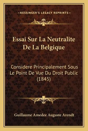 Cover image for Essai Sur La Neutralite de La Belgique: Considere Principalement Sous Le Point de Vue Du Droit Public (1845)