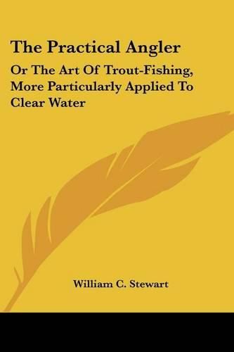 Cover image for The Practical Angler: Or the Art of Trout-Fishing, More Particularly Applied to Clear Water