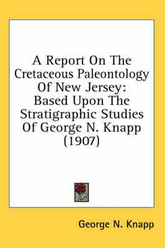 Cover image for A Report on the Cretaceous Paleontology of New Jersey: Based Upon the Stratigraphic Studies of George N. Knapp (1907)