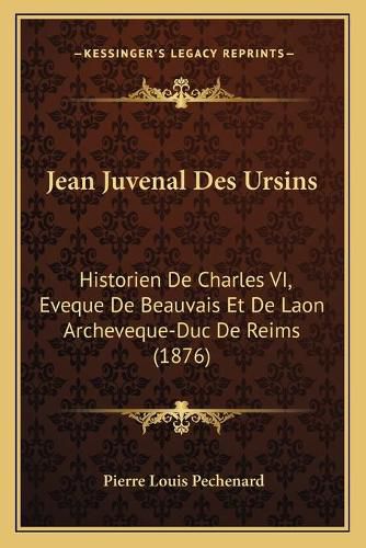 Jean Juvenal Des Ursins: Historien de Charles VI, Eveque de Beauvais Et de Laon Archeveque-Duc de Reims (1876)