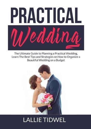 Cover image for Practical Wedding: The Ultimate Guide to Planning a Practical Wedding, Learn The Best Tips and Strategies on How to Organize a Beautiful Wedding on a Budget