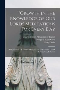 Cover image for Growth in the Knowledge of Our Lord: Meditations For Every Day: With Appendix Of Additional Subjects For Each Festival, Day Of Retreat, Etc., Volume 4