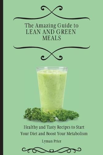 Cover image for The Amazing Guide to Lean and Green Meals: Healthy and Tasty Recipes to Start Your Diet and Boost Your Metabolism