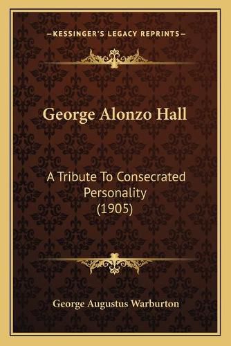 George Alonzo Hall: A Tribute to Consecrated Personality (1905)