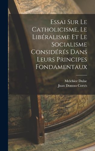 Cover image for Essai Sur Le Catholicisme, Le Liberalisme Et Le Socialisme Consideres Dans Leurs Principes Fondamentaux