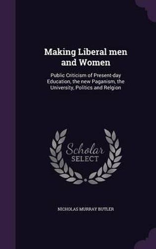 Making Liberal Men and Women: Public Criticism of Present-Day Education, the New Paganism, the University, Politics and Relgion