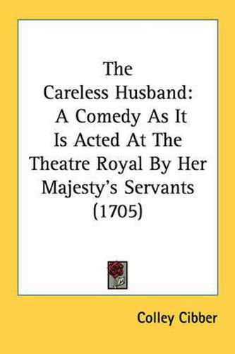 The Careless Husband: A Comedy As It Is Acted At The Theatre Royal By Her Majesty's Servants (1705)