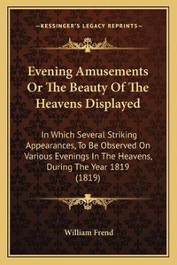 Cover image for Evening Amusements or the Beauty of the Heavens Displayed: In Which Several Striking Appearances, to Be Observed on Various Evenings in the Heavens, During the Year 1819 (1819)