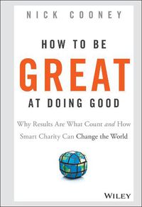 Cover image for How To Be Great At Doing Good: Why Results Are What Count and How Smart Charity Can Change the World