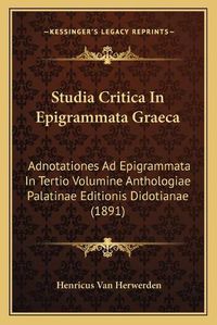 Cover image for Studia Critica in Epigrammata Graeca: Adnotationes Ad Epigrammata in Tertio Volumine Anthologiae Palatinae Editionis Didotianae (1891)