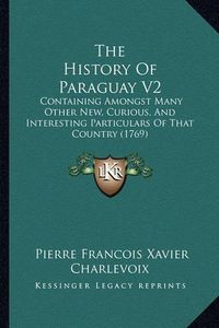 Cover image for The History of Paraguay V2: Containing Amongst Many Other New, Curious, and Interesting Particulars of That Country (1769)