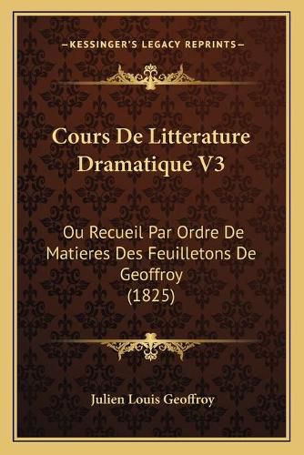 Cours de Litterature Dramatique V3: Ou Recueil Par Ordre de Matieres Des Feuilletons de Geoffroy (1825)