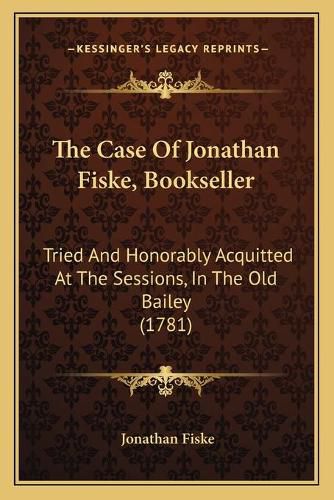 Cover image for The Case of Jonathan Fiske, Bookseller: Tried and Honorably Acquitted at the Sessions, in the Old Bailey (1781)