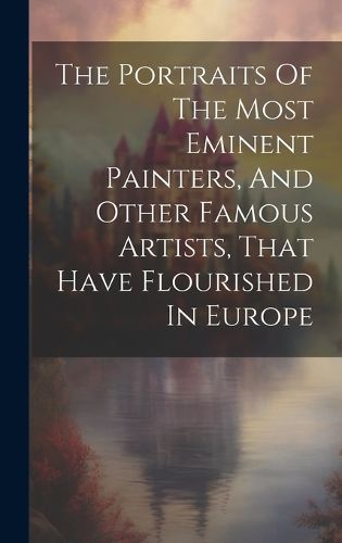 Cover image for The Portraits Of The Most Eminent Painters, And Other Famous Artists, That Have Flourished In Europe