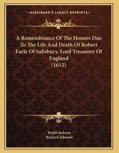 Cover image for A Remembrance of the Honors Due to the Life and Death of Robert Earle of Salisbury, Lord Treasurer of England (1612)