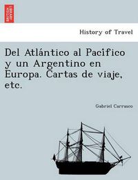 Cover image for Del Atla&#769;ntico al Paci&#769;fico y un Argentino en Europa. Cartas de viaje, etc.