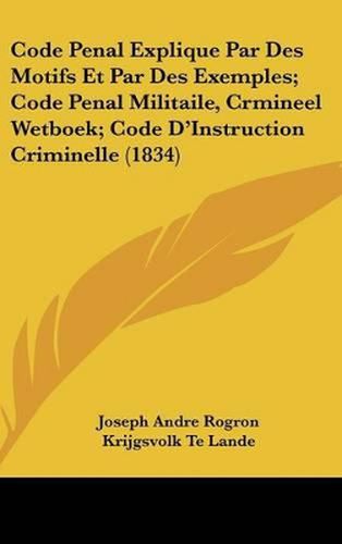 Cover image for Code Penal Explique Par Des Motifs Et Par Des Exemples; Code Penal Militaile, Crmineel Wetboek; Code D'Instruction Criminelle (1834)