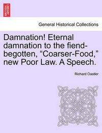 Cover image for Damnation! Eternal Damnation to the Fiend-Begotten, Coarser-Food, New Poor Law. a Speech.