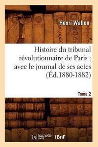 Cover image for Histoire Du Tribunal Revolutionnaire de Paris: Avec Le Journal de Ses Actes. Tome 2 (Ed.1880-1882)