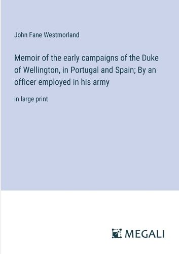 Memoir of the early campaigns of the Duke of Wellington, in Portugal and Spain; By an officer employed in his army