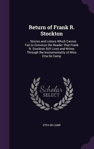 Cover image for Return of Frank R. Stockton: ... Stories and Letters Which Cannot Fail to Convince the Reader That Frank R. Stockton Still Lives and Writes Through the Instrumentality of Miss Etta de Camp