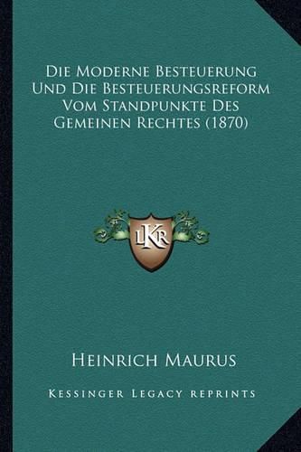 Cover image for Die Moderne Besteuerung Und Die Besteuerungsreform Vom Standpunkte Des Gemeinen Rechtes (1870)