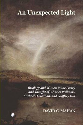 An Unexpected Light: Theology and Witness in the Poetry and Thought of Charles Williams, Micheal O'Siadhail and Geoffrey Hill