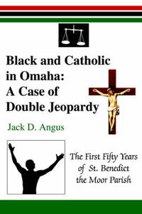 Cover image for Black and Catholic in Omaha: A Case of Double Jeopardy:The First Fifty Years of St. Benedict the Moor Parish