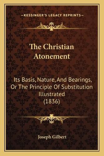 Cover image for The Christian Atonement the Christian Atonement: Its Basis, Nature, and Bearings, or the Principle of Substitits Basis, Nature, and Bearings, or the Principle of Substitution Illustrated (1836) Ution Illustrated (1836)