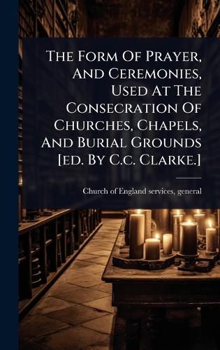 Cover image for The Form Of Prayer, And Ceremonies, Used At The Consecration Of Churches, Chapels, And Burial Grounds [ed. By C.c. Clarke.]