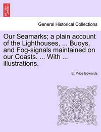 Cover image for Our Seamarks; A Plain Account of the Lighthouses, ... Buoys, and Fog-Signals Maintained on Our Coasts. ... with ... Illustrations.