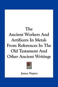 Cover image for The Ancient Workers and Artificers in Metal: From References in the Old Testament and Other Ancient Writings