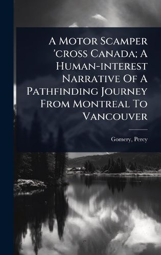 Cover image for A Motor Scamper 'cross Canada; A Human-interest Narrative Of A Pathfinding Journey From Montreal To Vancouver