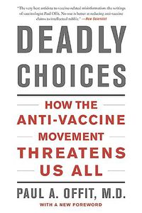 Cover image for Deadly Choices: How the Anti-Vaccine Movement Threatens Us All