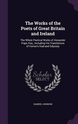 The Works of the Poets of Great Britain and Ireland: The Whole Poetical Works of Alexander Pope, Esq., Including His Translations of Homer's Iliad and Odyssey