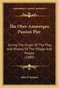 Cover image for The Ober-Ammergau Passion Play: Giving the Origin of the Play, and History of the Village and People (1880)