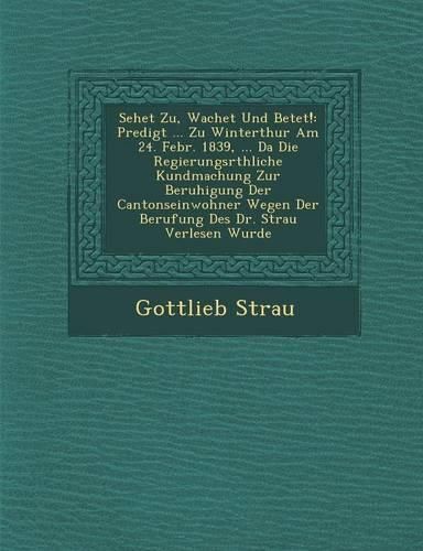 Cover image for Sehet Zu, Wachet Und Betet!: Predigt ... Zu Winterthur Am 24. Febr. 1839, ... Da Die Regierungsr Thliche Kundmachung Zur Beruhigung Der Cantonseinwohner Wegen Der Berufung Des Dr. Strau Verlesen Wurde