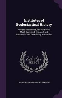 Cover image for Institutes of Ecclesiastical History: Ancient and Modern, in Four Books, Much Corrected, Enlarged, and Improved from the Primary Authorities