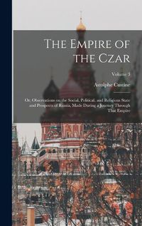 Cover image for The Empire of the Czar; or, Observations on the Social, Political, and Religious State and Prospects of Russia, Made During a Journey Through That Empire; Volume 3