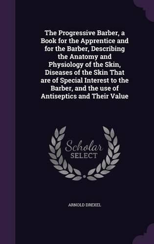 Cover image for The Progressive Barber, a Book for the Apprentice and for the Barber, Describing the Anatomy and Physiology of the Skin, Diseases of the Skin That Are of Special Interest to the Barber, and the Use of Antiseptics and Their Value