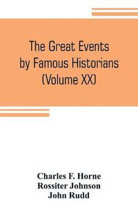 Cover image for The great events by famous historians (Volume XX): a comprehensive and readable account of the world's history, emphasizing the more important events, and presenting these as complete narratives in the master-words of the most eminent historians