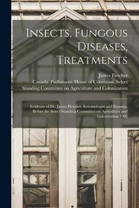 Cover image for Insects, Fungous Diseases, Treatments [microform]: Evidence of Dr. James Fletcher, Entomologist and Botanist, Before the Select Standing Committee on Agriculture and Colonization 1902