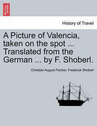 Cover image for A Picture of Valencia, Taken on the Spot ... Translated from the German ... by F. Shoberl.