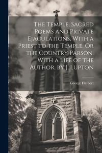 Cover image for The Temple, Sacred Poems and Private Ejaculations, With a Priest to the Temple, Or the Country Parson. With a Life of the Author, by J. Lupton